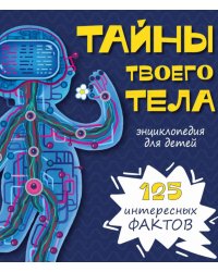 Тайны твоего тела. Энциклопедия для детей. 125 интересных фактов