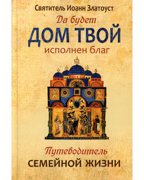 Да будет дом твой исполнен благ. Путеводитель семейной жизни по творениям свт. Иоанна Златоуста