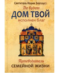 Да будет дом твой исполнен благ. Путеводитель семейной жизни по творениям свт. Иоанна Златоуста