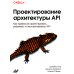 O'RELLY Проектирование архитектуры API. Как правильно проектировать, развивать и эксплуатировать API