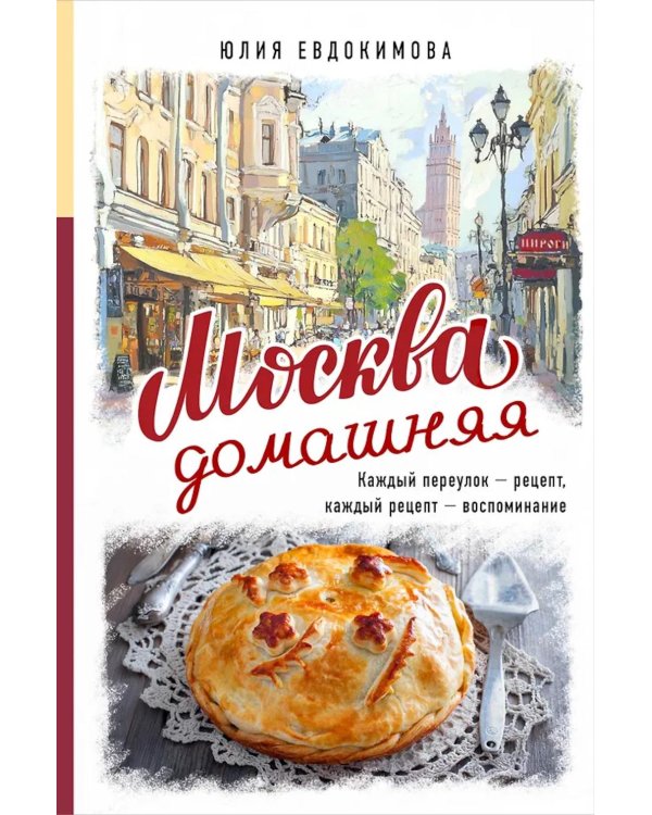 Москва домашняя. Каждый переулок - рецепт, каждый рецепт - воспоминание