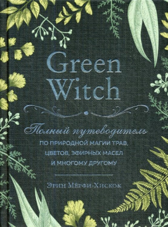 Викка. Сила природной магии Green Witch. Полный путеводитель по природной магии трав, цветов, эфирных масел и многому другому