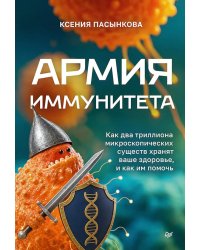Армия иммунитета. Как два триллиона микроскопических существ хранят ваше здоровье и как им помочь