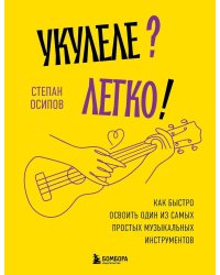 Укулеле? Легко! Как быстро освоить один из самых простых музыкальных инструментов