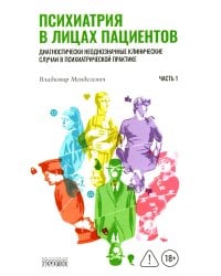 Психиатрия в лицах пациентов. Диагностически неоднозначные клинические случаи в психиатрической практике. Ч. 1