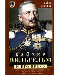 Кайзер Вильгельм и его время. Последний германский император - символ поражения в Первой мировой войне