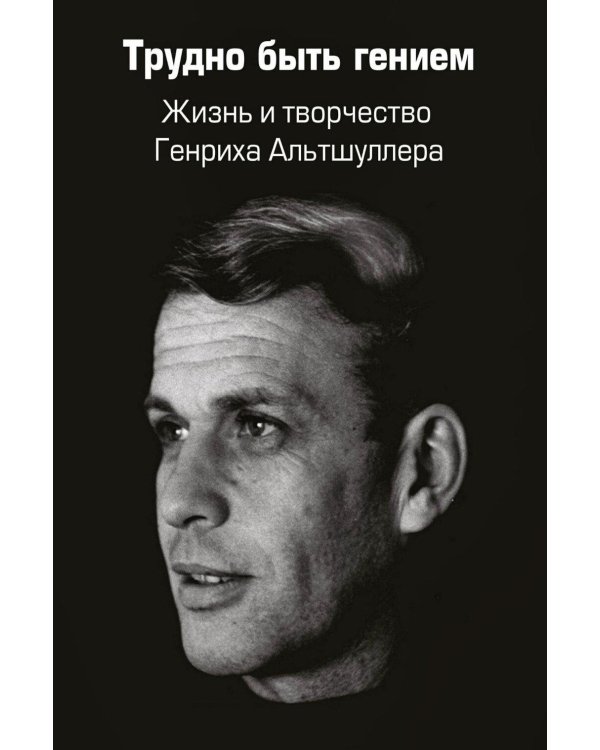 Трудно быть гением. Жизнь и творчество Генриха Альтшуллера