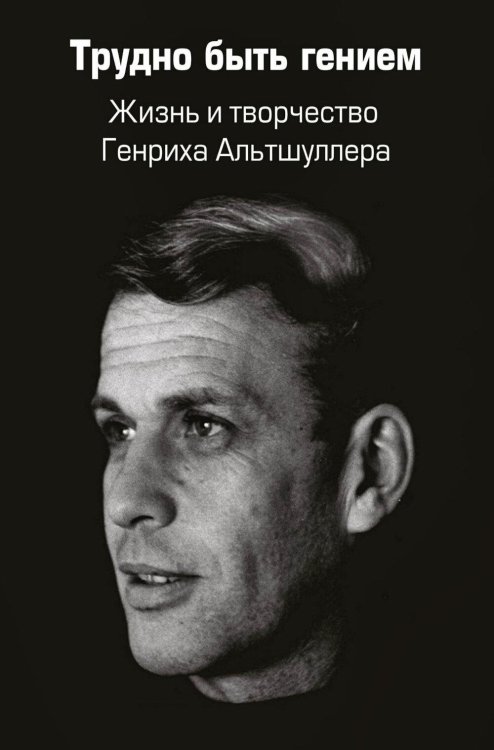 Трудно быть гением. Жизнь и творчество Генриха Альтшуллера