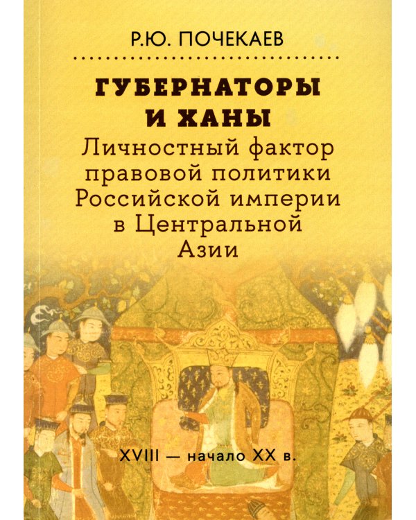 Губернаторы и ханы. Личностный фактор правовой политики Российской империи в Центральной Азии: XVIII - начало XX в. 2-е изд