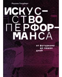 Искусство перформанса. От футуризма до наших дней. 3-е изд