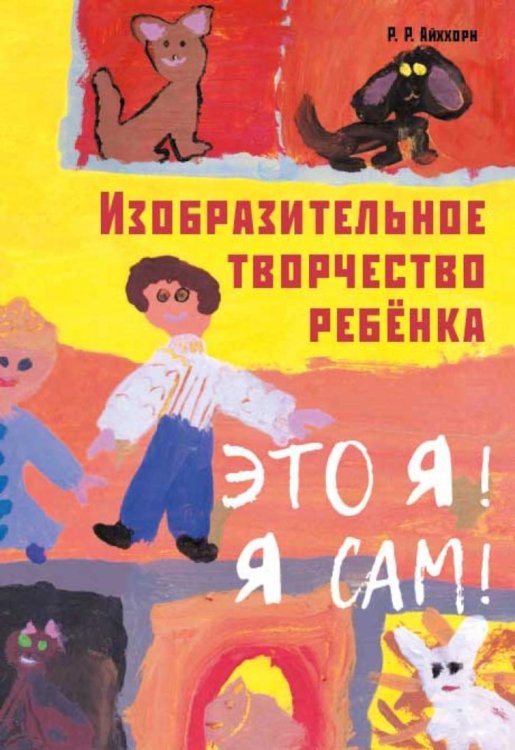 Обложка книги «Изобразительное творчество ребенка. "Это Я! Я сам!"» — Айххорн Роман Райнхольд, ISBN 9785604785300