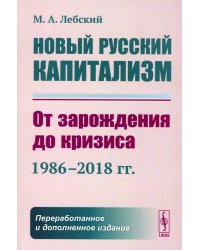 Новый русский капитализм: От зарождения до кризиса (1986–2018 гг.). 2-е изд., перераб. и доп