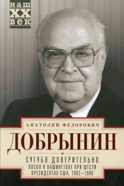 Наш ХХ ВЕК Сугубо доверительно. Посол в Вашингтоне при шести президентах США. 1962-1986 гг.