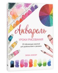 Акварель. Уроки рисования: 20 обучающих занятий для удовольствия и релакса