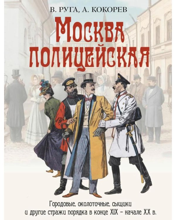 Москва полицейская. Городовые, околоточные, сыщики и другие стражи порядка в конце XIX – начале XX в
