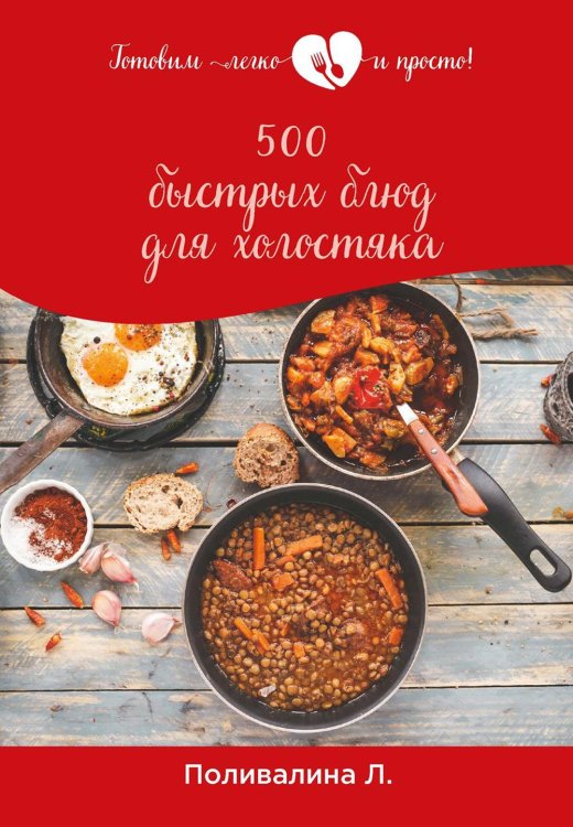 Готовим легко и просто! 500 быстрых блюд для холостяка