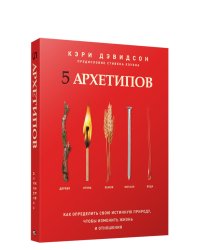 5 архетипов. Дерево. Огонь. Земля. Металл. Вода. Как определить свою истинную природу, чтобы изменить жизнь и отношения