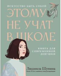 Этому не учат в школе. Искусство быть собой: книга для современной девушки. 3-е изд