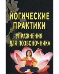 Йогические практики. Упражнения для позвоночника. 3-е изд