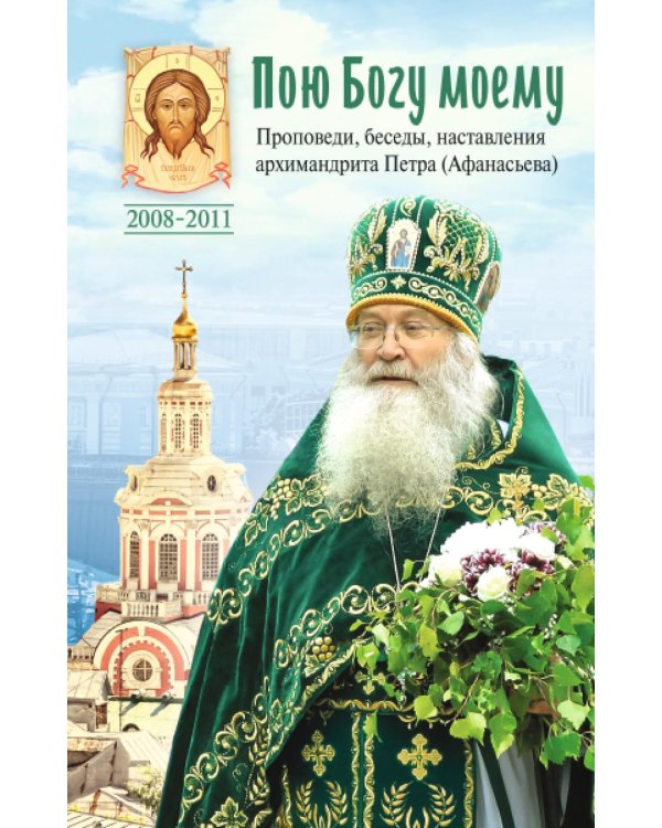 Пою Богу моему. Проповеди, беседы, наставления архимандрита Петра (Афанасьева). 2008-2011: Сборник