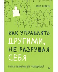 Как управлять другими, не разрушая себя. Правила выживания для руководителей