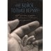 Не бойся, только веруй! Как молиться за детей, с наставлениями и советами для родителей Не бойся, только веруй! Как молиться за детей, с наставлениями и советами для родителей