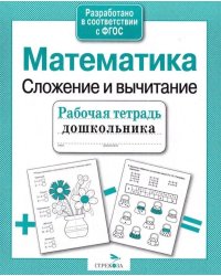Математика. Сложение и вычитание. Рабочая тетрадь дошкольника