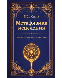 Метафизика исцеления. Главные законы жизни, разума и мира