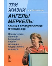 Три жизни Ангелы Меркель: обычная, пропедевтическая, триумфальная. Политическая и личная биография первой женщины-федерального канцлера
