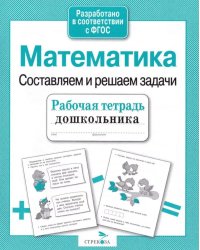 Математика. Составляем и решаем задачи. Рабочая тетрадь дошкольника