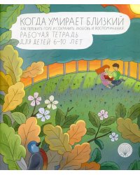 Когда умирает близкий. Как пережить горе и сохранить любовь и воспоминания. Рабочая тетерадь для детей 6-10 лет