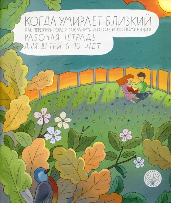 Когда умирает близкий. Как пережить горе и сохранить любовь и воспоминания. Рабочая тетерадь для детей 6-10 лет