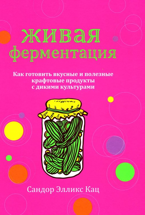 Живая ферментация: Как готовить вкусные и полезные крафтовые продукты с дикими культурами Живая ферментация: Как готовить вкусные и полезные крафтовые продукты с дикими культурами