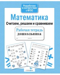 Математика. Считаем, решаем и сравнив. Рабочая тетрадь дошкольника