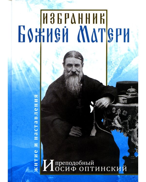 Избранник Божией Матери. Преподобный Иосиф Оптинский: житие и наставления. 3-е изд