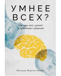 Умнее всех? Как наш мозг думает и принимает решения