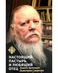 Настоящий пастырь и любящий отец: памяти протоиерея Димитрия Смирнова. 2-е изд