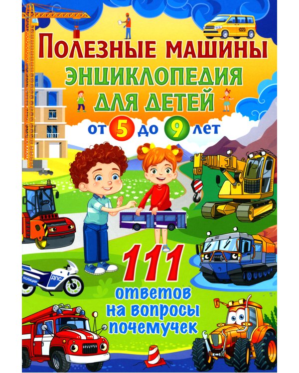 Полезные машины. Энциклопедия для детей от 5 до 9 лет. 111 ответов на вопросы почемучек
