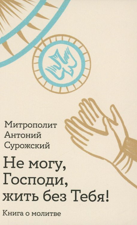 Обложка книги «Не могу, Господи, жить без тебя! Книга о молитве» — митрополит Антоний Сурожский (Блум Андрей Борисович), ISBN 9785907661226