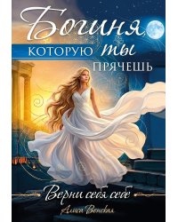 Богиня, которую ты прячешь. Верни себя себе