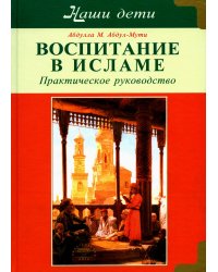 Воспитание в Исламе. Наши дети. Практическое руководство