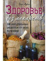 Здоровье без лекарств. 190 натуральных рецептов от всех болезней