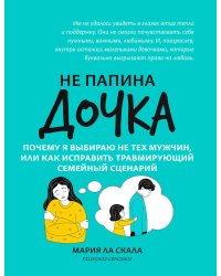Не папина дочка: почему я выбираю не тех мужчин, или Как исправить трамирующий семейный сценарий