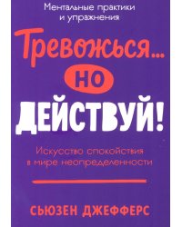 Тревожься... но действуй! Искусство спокойствия в мире неопределенности