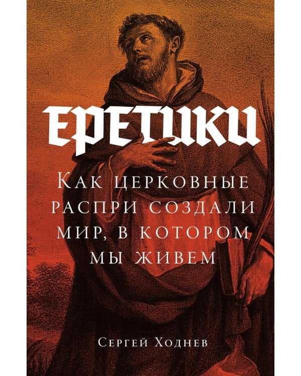 Еретики: Как церковные распри создали мир, в котором мы живем
