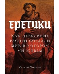 Еретики: Как церковные распри создали мир, в котором мы живем