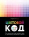Цветовой код. Как научиться чувствовать цвет и гармонично сочетать оттенки