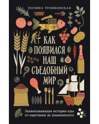 Как появился наш съедобный мир: Захватывающая история еды от картошки до шампанского
