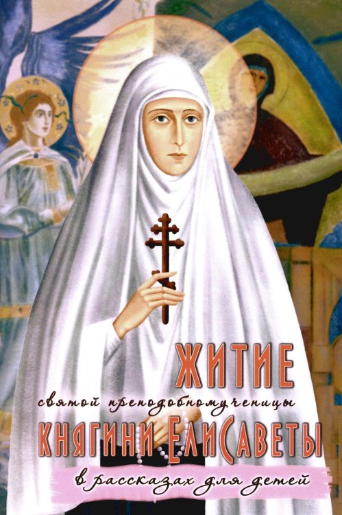 Житие преподобномученицы великой княгини Елисаветы Феодоровны в рассказах для детей Житие преподобномученицы великой княгини Елисаветы Феодоровны в рассказах для детей