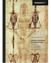 Свидетельница Воскресения. Тайны и разгадки Туринской Плащаницы